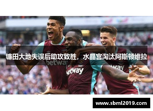 镰田大地失误后助攻致胜，水晶宫淘汰阿斯顿维拉